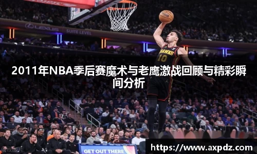 2011年NBA季后赛魔术与老鹰激战回顾与精彩瞬间分析