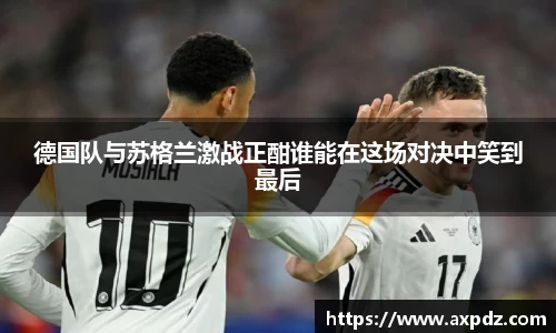 德国队与苏格兰激战正酣谁能在这场对决中笑到最后