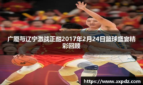 广厦与辽宁激战正酣2017年2月24日篮球盛宴精彩回顾